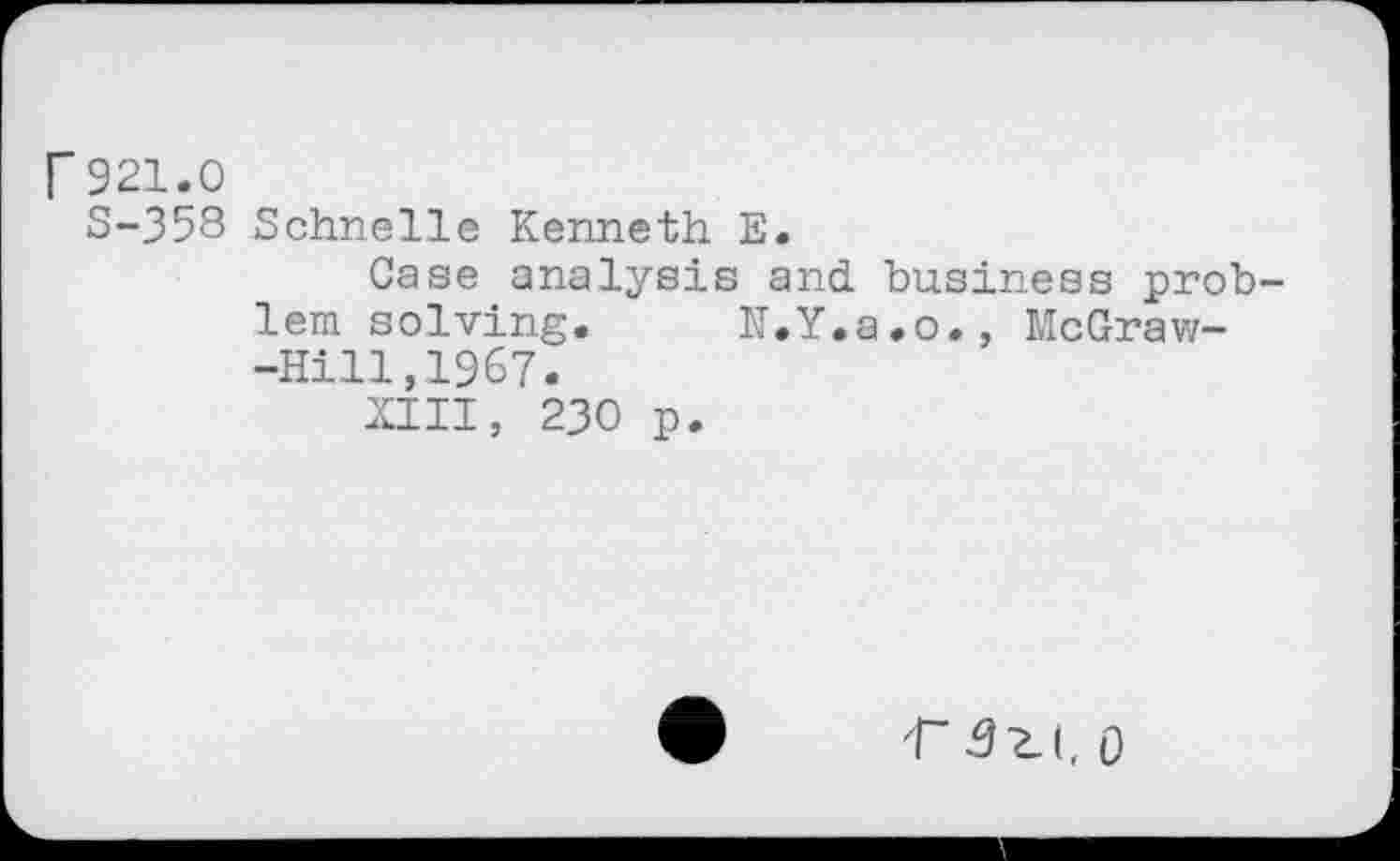 ﻿r 921.0
S-358 Schnelle Kenneth E.
Case analysis and business problem solving. N.Y.a.o., McGraw--Hill,1967.
XIII, 230 p.